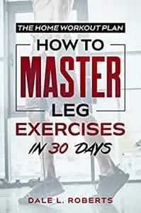 The Home Workout Plan: How to Master Leg Exercises in 30 Days