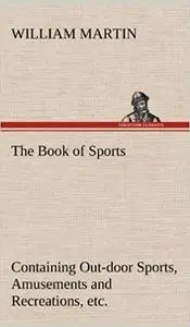 The Book of Sports: Containing Out-door Sports, Amusements and Recreations, Including Gymnastics, Gardening & Carpentering