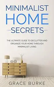 Minimalist Home Secrets: The Ultimate Guide To Declutter and Organize Your Home Through Minimalist Living