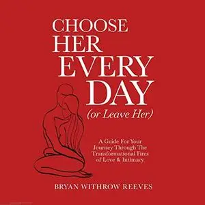 Choose Her Every Day (Or Leave Her): A Guide for Your Journey Through the Transformational Fires of Love & Intimacy [Audiobook]