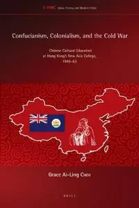 Confucianism, Colonialism, and the Cold War: Chinese Cultural Education at Hong Kong S New Asia College, 1949-63