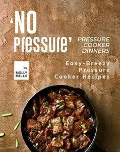 'No Pressure' Pressure Cooker Dinners: Easy-Breezy Pressure Cooker Recipes