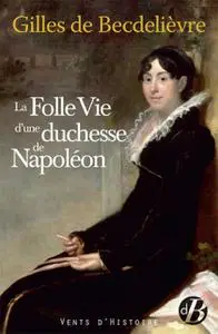 Gilles de Becdelièvre, "La folle vie d'une duchesse de Napoléon"