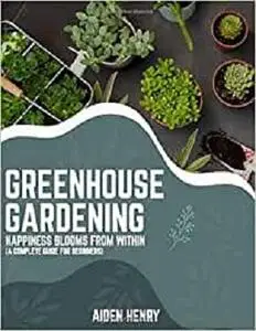 Greenhouse Gardening: Happiness blooms from within (A complete guide for beginners)