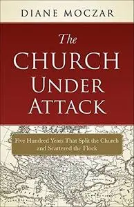The Church Under Attack: Five Hundred Years That Split the Church and Scattered the Flock