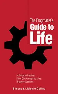 The Pragmatist's Guide to Life: A Guide to Creating Your Own Answers to Life's Biggest Questions