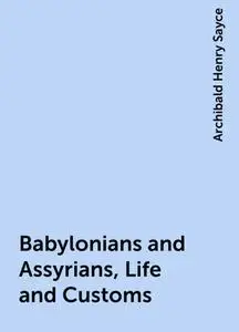 «Babylonians and Assyrians, Life and Customs» by Archibald Henry Sayce