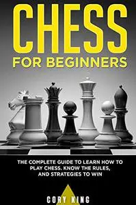 CHESS FOR BEGINNERS : The Complete Guide to Learn How to Play Chess. Know the Rules, and Strategies to Win