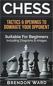 Chess: Tactics & Openings To Dominate Your Opponent - Suitable For Beginners - Including Diagrams & Images
