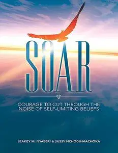 «Soar: Courage to Cut Through the Noise of Self-Limiting Beliefs» by Leakey M. Nyaberi, Sussy Nchogu-Machoka