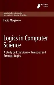 Logics in Computer Science: A Study on Extensions of Temporal and Strategic Logics (Atlantis Studies in Computing)