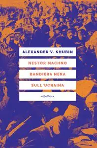 Alexander V. Shubin - Nestor Machno. Bandiera nera sull'Ucraina