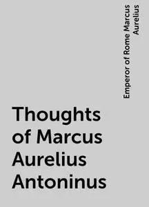 «Thoughts of Marcus Aurelius Antoninus» by Emperor of Rome Marcus Aurelius