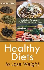 «Healthy Diets to Lose Weight: Grain Free Recipes and Anti Inflammatory Ingredients» by Cherise Couch