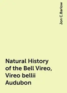 «Natural History of the Bell Vireo, Vireo bellii Audubon» by Jon C.Barlow