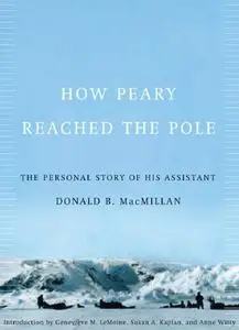 How Peary Reached the Pole: The Personal Story of His Assistant, Donald B. MacMillan