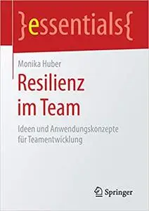 Resilienz im Team: Ideen und Anwendungskonzepte für Teamentwicklung (essentials)