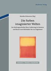 Die Farben imaginierter Welten: Zur Kulturgeschichte ihrer Codierung in Literatur und Kunst vom Mittelalter bis zur Gegenwart