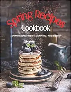 Spring Recipes Cookbook: More Than 100 Dellcious Recipes to Share with Friends and Family