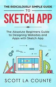 The Ridiculously Simple Guide to Sketch App: The Absolute Beginners Guide to Designing Websites and Apps with Sketch App