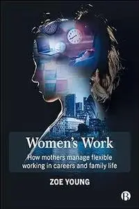 Women's Work: How Mothers Manage Flexible Working in Careers and Family Life