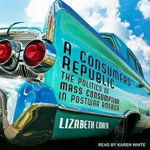 A Consumers' Republic: The Politics of Mass Consumption in Postwar America [Audiobook]