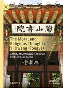 The Moral and Religious Thought of Yi Hwang (Toegye): A Study of Korean Neo-Confucian Ethics and Spirituality