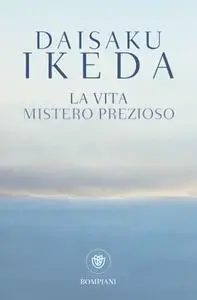 Daisaku Ikeda - La vita. Mistero prezioso