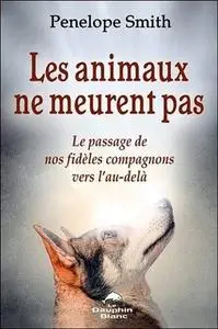Penelope Smith, "Les animaux ne meurent pas : Le passage de nos fidèles compagnons vers l'au-delà"