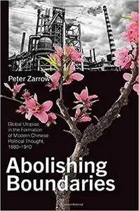 Abolishing Boundaries: Global Utopias in the Formation of Modern Chinese Political Thought, 1880–1940