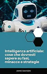 Intelligenza artificiale: cose che dovresti sapere su fasi, minacce e strategie