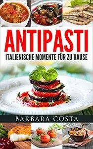 Antipasti - Italienische Momente für zu Hause: Einfache, traditionelle und raffinierte Spezialitäten Italiens
