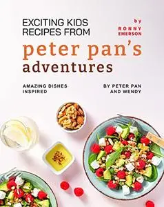 Exciting Kids Recipes from Peter Pan's Adventures: Amazing Dishes Inspired by Peter Pan and Wendy