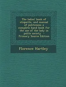 The Ladies' Book of Etiquette, and Manual of Politeness; A Complete Hand Book for the Use of the Lady in Polite Society - Prima