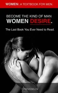 Women: A Textbook for Men. Become the Kind of Man Women Desire. The Last Book You Ever Need to Read