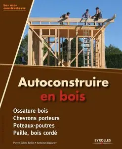 Autoconstruire en bois. Ossature bois - Chevrons porteurs - Poteaux-poutres - Paille, bois cordé