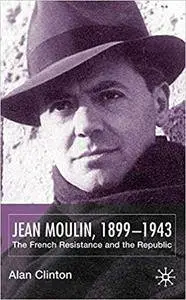 Jean Moulin, 1899-1943: The French Resistance and the Republic