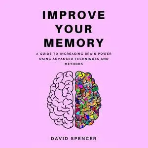 «Improve Your Memory: A Guide to Increasing Brain Power Using Advanced Techniques and Methods» by David Spencer