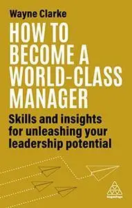 How to Become a World-Class Manager: Skills and Insights for Unleashing Your Leadership Potential