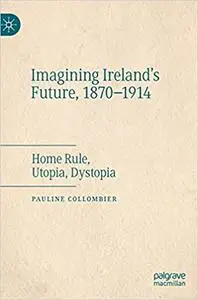 Imagining Ireland's Future, 1870-1914: Home Rule, Utopia, Dystopia