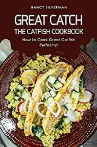 Great Catch: The Catfish Cookbook - How to Cook Great Catfish Perfectly!