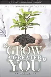 Why Quantum Physicists Play "Grow a Greater You": Learn How to Live the Most Truly Fulfilling Life Humanly Possible