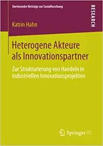 Heterogene Akteure als Innovationspartner: Zur Strukturierung von Handeln in industriellen Innovationsprojekten