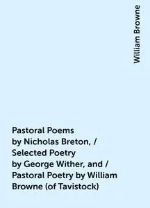 «Pastoral Poems by Nicholas Breton, / Selected Poetry by George Wither, and / Pastoral Poetry by William Browne (of Tavi