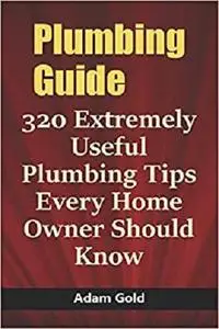 Plumbing Guide: 320 Extremely Useful Plumbing Tips Every Home Owner Should Know