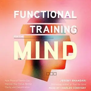 Functional Training for the Mind: How Physical Fitness Can Improve Your Focus, Mental Clarity, and Concentration [Audiobook]