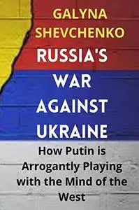 RUSSIA’S WAR AGAINST UKRAINE: How Putin is Arrogantly Playing with the Mind of the West