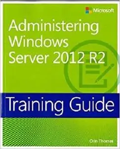 Training Guide Administering Windows Server 2012 R2 (MCSA) (Microsoft Press Training Guide) [Repost]