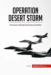Operation Desert Storm: The Invasion of Kuwait and the Second Gulf War (History)