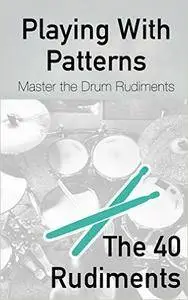 Playing With Patterns: A Comprehensive Guide to Master the Drum Rudiments (for any level)